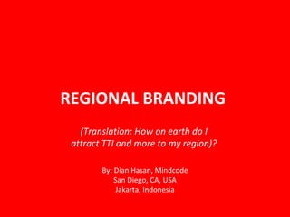 REGIONAL BRANDING  By: Dian Hasan, Mindcode San Diego, CA, USA Jakarta, Indonesia  (Translation: How on earth do I  attract TTI and more to my region)?  