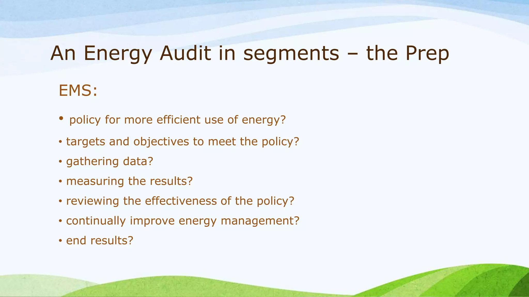 An Energy Audit in segments – the Prep
EMS:
• policy for more efficient use of energy?
• targets and objectives to meet the policy?
• gathering data?
• measuring the results?
• reviewing the effectiveness of the policy?
• continually improve energy management?
• end results?
 