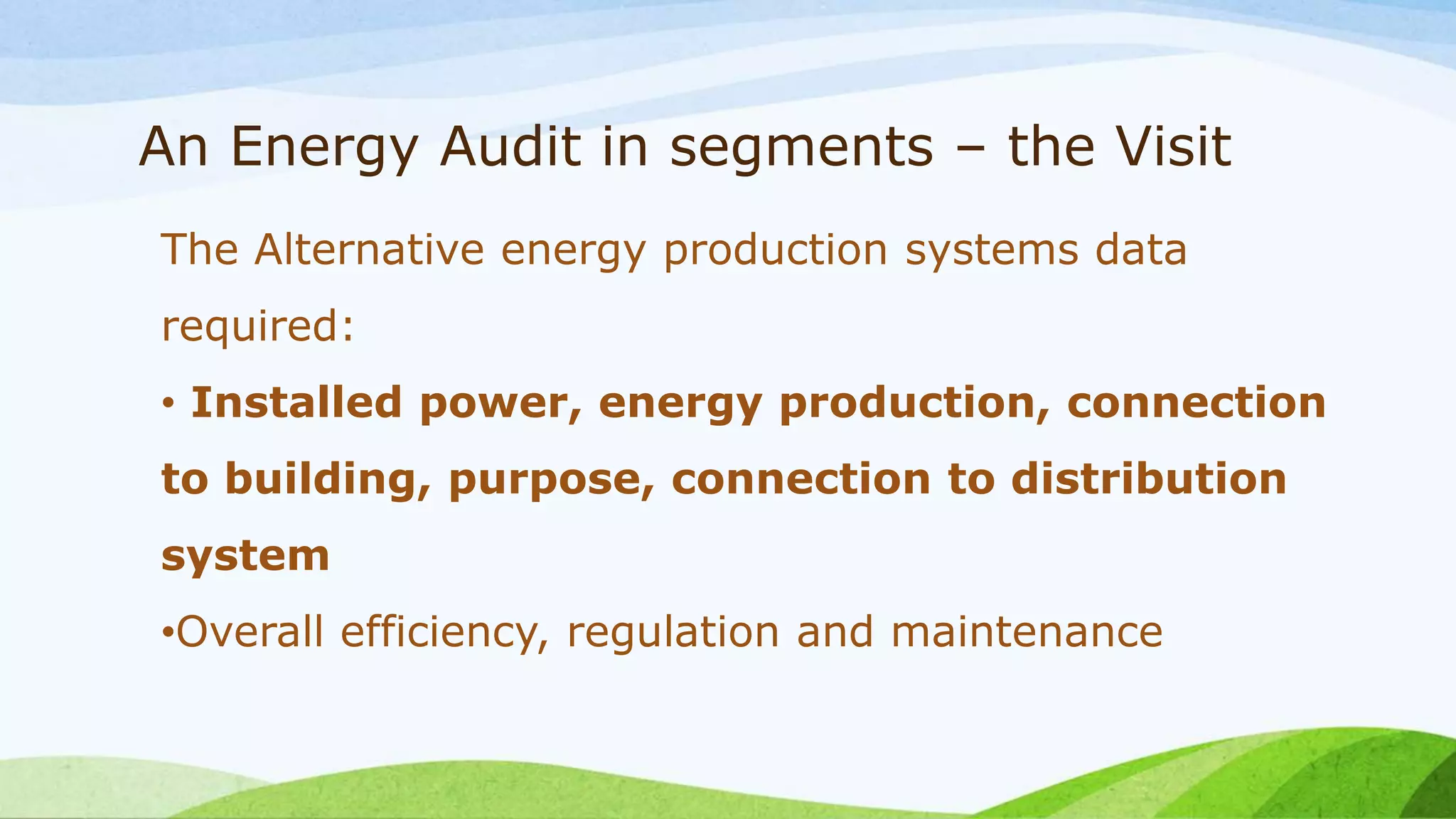 An Energy Audit in segments – the Visit
The Alternative energy production systems data
required:
• Installed power, energy production, connection
to building, purpose, connection to distribution
system
•Overall efficiency, regulation and maintenance
 