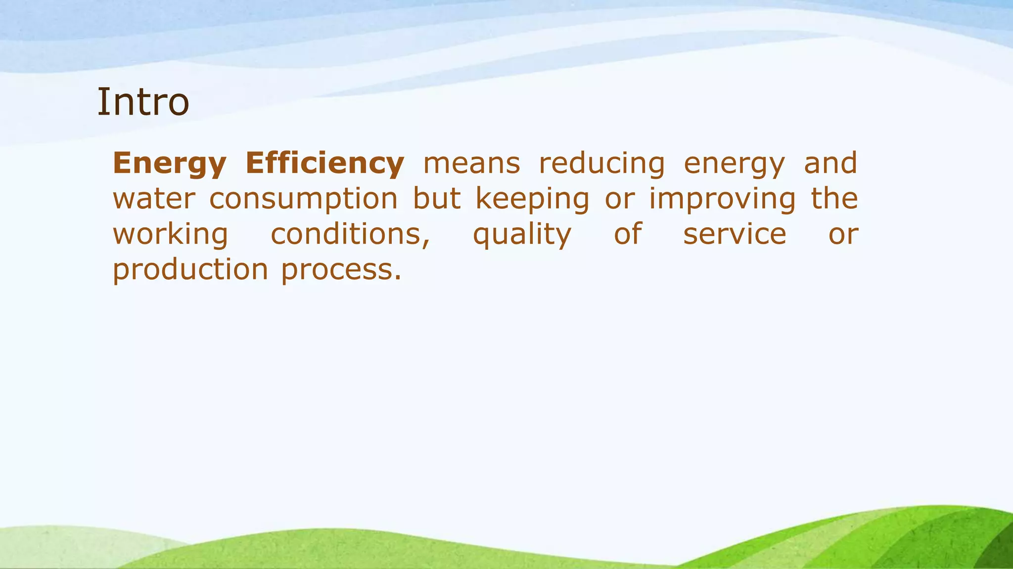 Intro
Energy Efficiency means reducing energy and
water consumption but keeping or improving the
working conditions, quality of service or
production process.
 