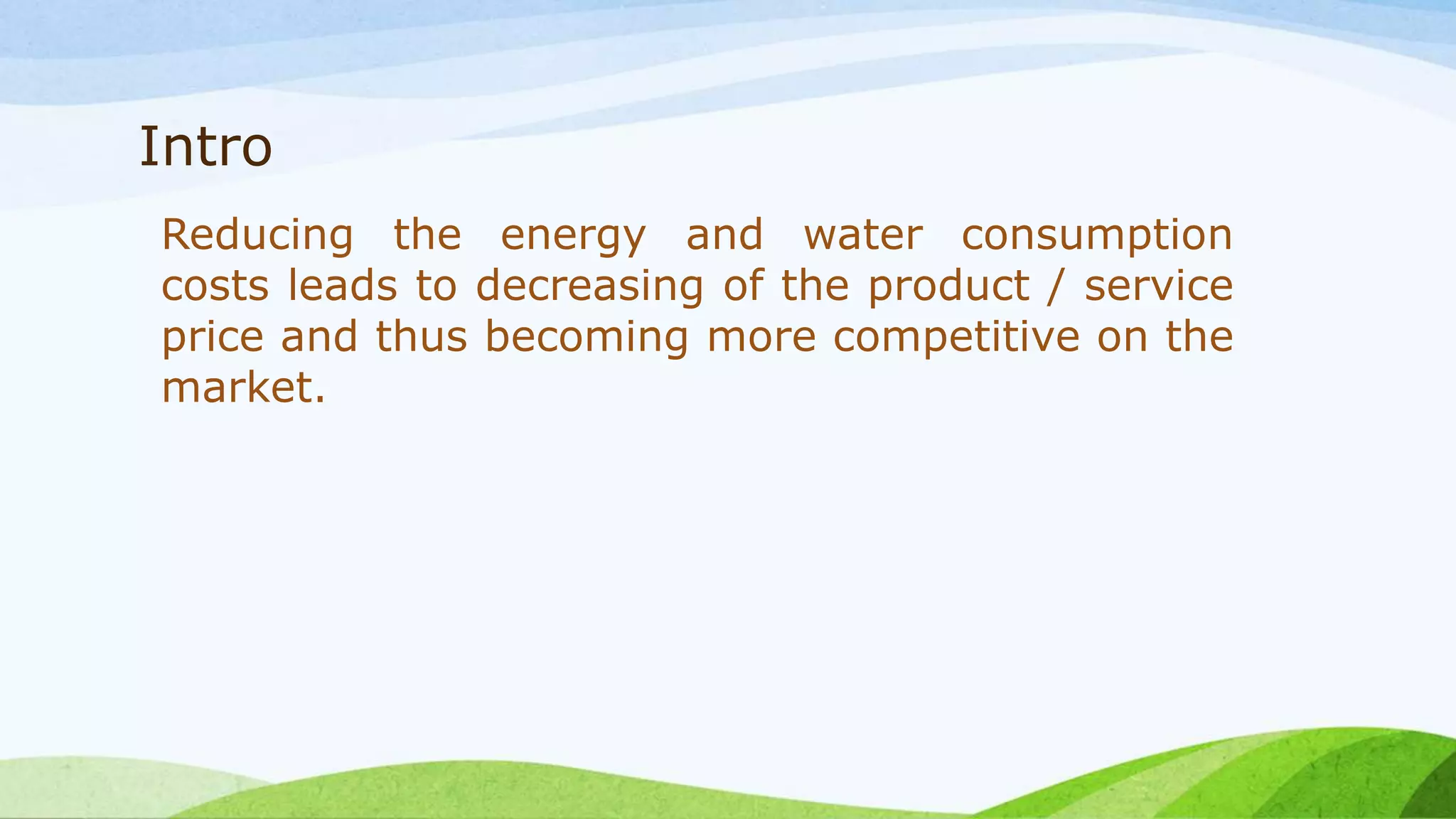 Intro
Reducing the energy and water consumption
costs leads to decreasing of the product / service
price and thus becoming more competitive on the
market.
 