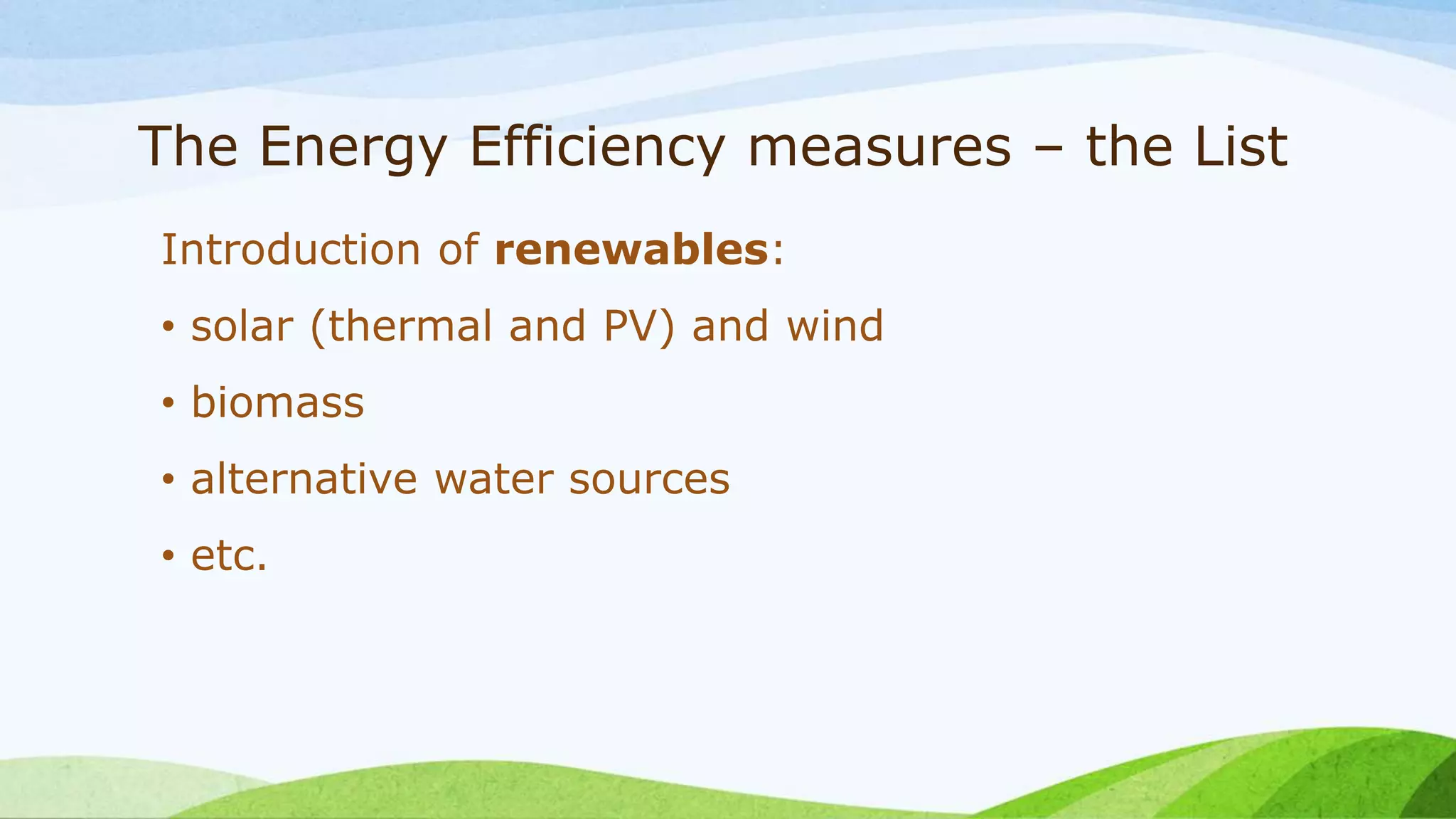 The Energy Efficiency measures – the List
Introduction of renewables:
• solar (thermal and PV) and wind
• biomass
• alternative water sources
• etc.
 