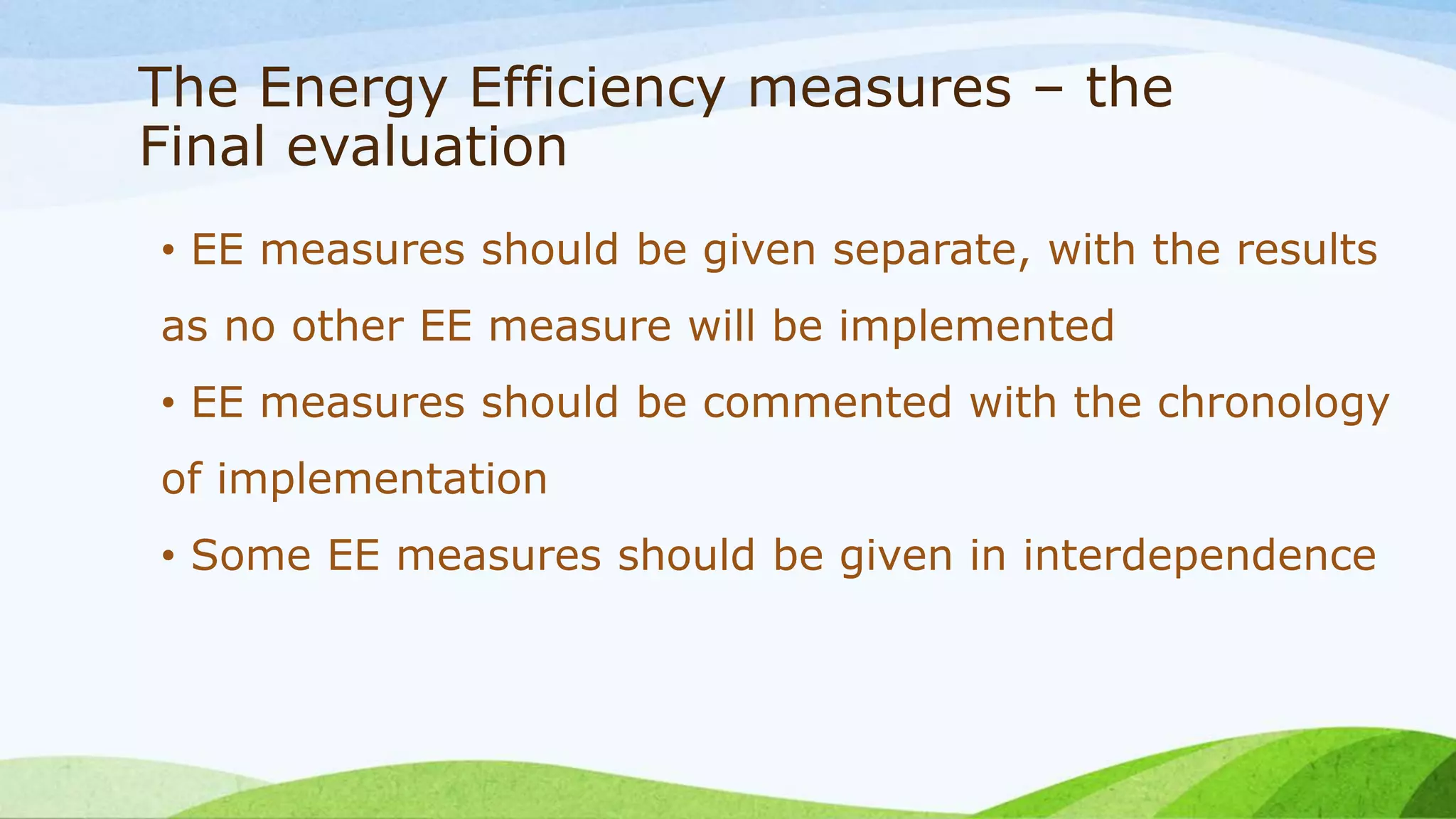 The Energy Efficiency measures – the
Final evaluation
• EE measures should be given separate, with the results
as no other EE measure will be implemented
• EE measures should be commented with the chronology
of implementation
• Some EE measures should be given in interdependence
 