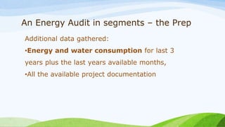 An Energy Audit in segments – the Prep
Additional data gathered:
•Energy and water consumption for last 3
years plus the last years available months,
•All the available project documentation
 