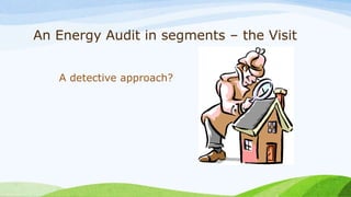 An Energy Audit in segments – the Visit
A detective approach?
 