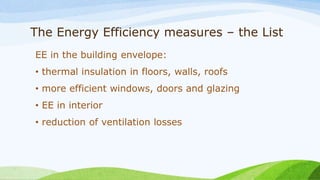 The Energy Efficiency measures – the List
EE in the building envelope:
• thermal insulation in floors, walls, roofs
• more efficient windows, doors and glazing
• EE in interior
• reduction of ventilation losses
 