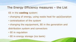 The Energy Efficiency measures – the List
EE in the cooling system:
• changing of energy, using waste heat for ap(d)sorption
• centralization of the system
• changing the equipoment, EE in the generation and
distribution system and convectors
• EE in regulation
• EE in energy storage (ice bank)
 