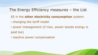 The Energy Efficiency measures – the List
EE in the other electricity consumption system:
• changing the tariff model
• power management (if max. power beside energy is
paid too)
• reactive power compensation
 