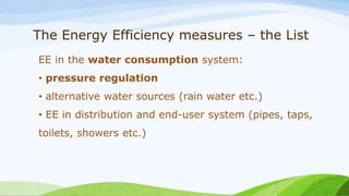 The Energy Efficiency measures – the List
EE in the water consumption system:
• pressure regulation
• alternative water sources (rain water etc.)
• EE in distribution and end-user system (pipes, taps,
toilets, showers etc.)
 