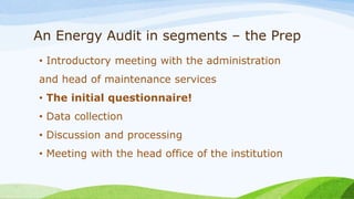 An Energy Audit in segments – the Prep
• Introductory meeting with the administration
and head of maintenance services
• The initial questionnaire!
• Data collection
• Discussion and processing
• Meeting with the head office of the institution
 