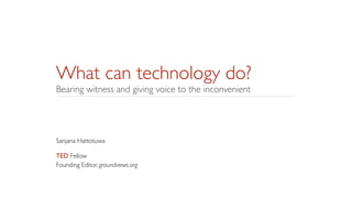 What can technology do?
Bearing witness and giving voice to the inconvenient
Sanjana Hattotuwa	

!
TED Fellow	

Founding Editor, groundviews.org
 