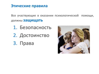 Этические правила 
Все участвующие в оказании психологической помощи, должны защищать 
1.Безопасность 
2.Достоинство 
3.Права  