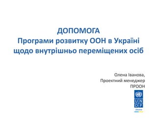 ДОПОМОГА
Програми розвитку ООН в Україні
щодо внутрішньо переміщених осіб
 