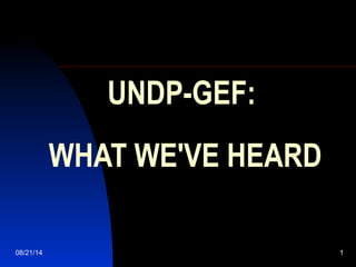 08/21/14 1
UNDP-GEF:
WHAT WE'VE HEARD
 