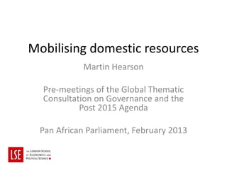 Mobilising domestic resources
            Martin Hearson

  Pre-meetings of the Global Thematic
  Consultation on Governance and the
           Post 2015 Agenda

 Pan African Parliament, February 2013
 