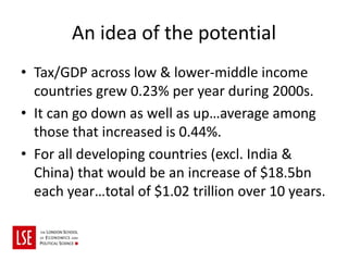 An idea of the potential
• Tax/GDP across low & lower-middle income
  countries grew 0.23% per year during 2000s.
• It can...
