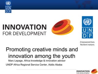 1
Promoting creative minds and
innovation among the youth
Marc Lepage, Africa knowledge & innovation advisor
UNDP Africa Regional Service Center, Addis Ababa
 