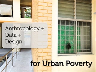 Anthropology +
Data +
Design
for Urban Poverty
 