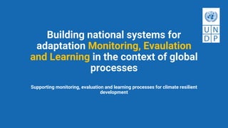 Building national systems for
adaptation Monitoring, Evaulation
and Learning in the context of global
processes
Supporting monitoring, evaluation and learning processes for climate resilient
development
 