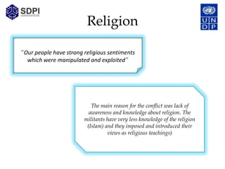 Religion

“Our people have strong religious sentiments
  which were manipulated and exploited”




                           The main reason for the conflict was lack of
                          awareness and knowledge about religion. The
                        militants have very less knowledge of the religion
                         (Islam) and they imposed and introduced their
                                  views as religious teachings)
 