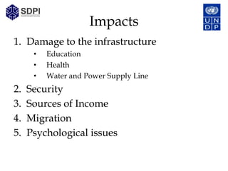Impacts
1. Damage to the infrastructure
      •   Education
      •   Health
      •   Water and Power Supply Line
2.   Security
3.   Sources of Income
4.   Migration
5.   Psychological issues
 
