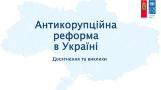 Антикорупційна
реформа
в Україні
Досягнення та виклики
 