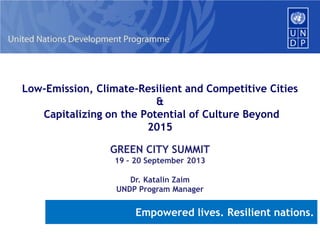 Low-Emission, Climate-Resilient and Competitive Cities
&
Capitalizing on the Potential of Culture Beyond
2015
GREEN CITY SUMMIT
19 – 20 September 2013
Dr. Katalin Zaim
UNDP Program Manager
Empowered lives. Resilient nations.
 