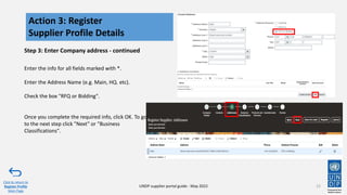 Step 3: Enter Company address - continued
Enter the info for all fields marked with *.
Enter the Address Name (e.g. Main, HQ. etc).
Check the box "RFQ or Bidding".
Once you complete the required info, click OK. To go
to the next step click "Next" or "Business
Classifications".
15
Action 3: Register
Supplier Profile Details
Click to return to
Register Profile
Main Page
UNDP supplier portal guide - May 2022
 