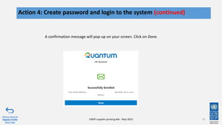 25
Action 4: Create password and login to the system (continued)
Click to return to
Register Profile
Main Page
UNDP supplier portal guide - May 2022
A confirmation message will pop-up on your screen. Click on Done.
 