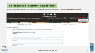39
3.2 Prepare Bid Response – Save for later
You can save your bid response and come back later to add additional information. Click on “Save or Save and close”.
Click to return to
Submit Bid Main
Page
UNDP supplier portal guide - May 2022
 