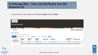4.2 Manage Bids – View and Edit/Revise Your Bid
Response (2)
63
Click to return to
Manage Bid Main
page
UNDP supplier portal guide - May 2022
You can also edit a bid response by clicking on Actions and then Revise.
 