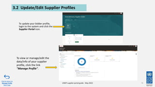 3.2 Update/Edit Supplier Profiles
To update your bidder profile,
login to the system and click the
Supplier Portal icon.
76
Click to return to
Manage Profile
Main Page
UNDP supplier portal guide - May 2022
To view or manage/edit the
data/info of your supplier
profile, click the link
"Manage Profile".
 
