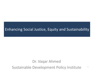 Enhancing Social Justice, Equity and Sustainability




                Dr. Vaqar Ahmed
    Sustainable Development Policy Institute      1
 