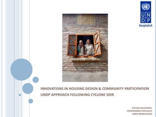INNOVATIONS IN HOUSING DESIGN & COMMUNITY PARTICIPATION UNDP APPROACH FOLLOWING CYCLONE SIDR STEVEN GOLDFINCH  PROGRAMME SPECIALIST UNDP BANGLADESH 