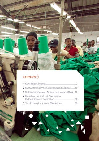 Contents 
1 Our Strategic Setting............................................................................ 2 
2 Our Overarching Vision, Outcomes and Approach.........10 
3 Redesigning Our Main Areas of Development Work.....18 
4 Revitalising South-South Cooperation, 
Partnerships and Coordination....................................................38 
5 Transforming Institutional Effectiveness................................50 
 