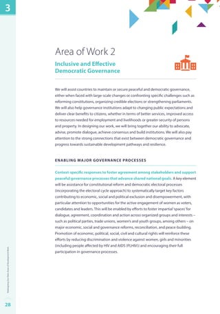 Area of Work 2 
Inclusive and Effective 
Democratic Governance 
We will assist countries to maintain or secure peaceful and democratic governance, 
either when faced with large-scale changes or confronting specific challenges such as 
reforming constitutions, organizing credible elections or strengthening parliaments. 
We will also help governance institutions adapt to changing public expectations and 
deliver clear benefits to citizens, whether in terms of better services, improved access 
to resources needed for employment and livelihoods or greater security of persons 
and property. In designing our work, we will bring together our ability to advocate, 
advise, promote dialogue, achieve consensus and build institutions. We will also pay 
attention to the strong connections that exist between democratic governance and 
progress towards sustainable development pathways and resilience. 
Enabling major governance processes 
Context-specific responses to foster agreement among stakeholders and support 
peaceful governance processes that advance shared national goals. A key element 
will be assistance for constitutional reform and democratic electoral processes 
(incorporating the electoral cycle approach) to systematically target key factors 
contributing to economic, social and political exclusion and disempowerment, with 
particular attention to opportunities for the active engagement of women as voters, 
candidates and leaders. This will be enabled by efforts to foster impartial ‘spaces’ for 
dialogue, agreement, coordination and action across organized groups and interests – 
such as political parties, trade unions, women’s and youth groups, among others – on 
major economic, social and governance reforms, reconciliation, and peace-building. 
Promotion of economic, political, social, civil and cultural rights will reinforce these 
efforts by reducing discrimination and violence against women, girls and minorities 
(including people affected by HIV and AIDS (PLHIV)) and encouraging their full 
participation in governance processes. 
3 
28Redesigning Our Main Areas of Development Work 
 