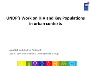 UNDP’s Work on HIV and Key Populations
in urban contexts
Ludo Bok and Andrea Pastorelli
UNDP : BDP, HIV, Health & Development Group
 