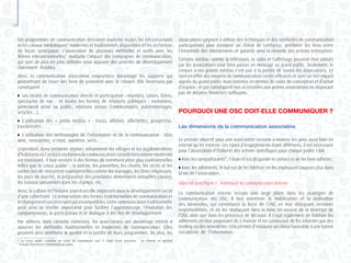 10
Les programmes de communication devraient exploiter toutes les infrastructures
et les canaux médiatiques* modernes et traditionnels disponibles et les orchestrer
de façon synergique. L’association de plusieurs méthodes et outils avec les
filières interpersonnelles* multiplie l’impact des campagnes de communication,
qui sont de plus en plus utilisées pour appuyer des priorités de développement
clairement établies.
Ainsi, la communication associative empruntera davantage les supports qui
permettront de tisser des liens de proximité avec le citoyen. Elle favorisera par
conséquent :
	 Les modes de communication directe et participative : réunions, salons, foires,
spectacles de rue… et toutes les formes de relations publiques : invitations,
partenariat privé ou public, relations presse (communiqués, publireportages,
articles…).
	 L’utilisation des « petits médias » : tracts, affiches, affichettes, prospectus,
banderoles….
	 L’utilisation des technologies de l’information et de la communication : sites
web, newsletter, e-mail, numéros verts….
Cependant, dans certaines régions, notamment les villages et les agglomérations
d’habitantsoùl’accèsàcesformesdecommunicationconsidéréescommemodernes
est inexistant, il faut recourir à des formes de communication plus traditionnelles
telles que le crieur public1
, la poésie, les proverbes, les chants, les récits et les
contes lors de rencontres traditionnelles comme les mariages, les fêtes religieuses,
les jours de marché, la préparation des provisions alimentaires annuelles (aoula),
les travaux saisonniers dans les champs, etc.
Ainsi, la culture et l’histoire jouent un rôle important dans le développement social
d’une collectivité. La préservation des formes traditionnelles de communication et
lechangementsocialnesontpasincompatibles.Cettecommunicationtraditionnelle
peut ainsi se révéler importante pour faciliter l’apprentissage, l’évolution des
comportements, la participation et le dialogue à des fins de développement.
Par ailleurs, dans certains contextes, les associations ont davantage intérêt à
associer les méthodes traditionnelles et modernes de communication. Elles
peuvent ainsi améliorer la qualité et la portée de leurs programmes. De plus, les
1 Le crieur public constitue un relais de transmission oral. Il s’agit d’une personne - un homme en général
- chargée d’annoncer l’information au public.
associations gagnent à utiliser des techniques et des méthodes de communication
participatives pour instaurer un climat de confiance, améliorer les liens entre
l’ensemble des intervenants et garantir ainsi la réussite des actions entreprises.
Certains médias comme la télévision, la radio et l’affichage peuvent être utilisés
par les associations pour faire passer un message au grand public. Seulement, le
recours à ces grands médias n’est pas à la portée de toutes les associations. Ce
sont en effet des moyens de communication certes efficaces et avec un fort impact
auprès du grand public mais onéreux en termes de coûts de conception et d’achat
d’espace ; et par conséquent non accessibles aux jeunes associations ne disposant
pas de moyens financiers suffisants.
POURQUOI UNE OSC DOIT-ELLE COMMUNIQUER ?
Les dimensions de la communication associative
Le premier objectif pour une association consiste à motiver les gens aussi bien en
interne qu’en externe. Les types d’engagements étant différents, il est nécessaire
pour l’association d’élaborer des actions spécifiques pour chaque public cible .
Avec les sympathisants*, l’objectif est de garder le contact et de les faire adhérer ;
Avec les adhérents, le but est de les fidéliser en les impliquant toujours plus dans
la vie de l’association.
Objectif spécifique 1 : Améliorer la communication interne
La communication interne occupe une large place dans les stratégies de
communication des OSC. Il faut entretenir la mobilisation et la motivation
des bénévoles, qui constituent la force de l’OSC en leur déléguant certaines
responsabilités, et en les impliquant dans la mise en oeuvre de la stratégie de
l’OSC ainsi que dans les processus de décision. Il s’agit également de fidéliser les
adhérents en leur proposant de s’investir et en continuant de les informer par des
mailing ou des newsletter. Cela permet d’instaurer un climat favorable à une bonne
circulation de l’information.
 