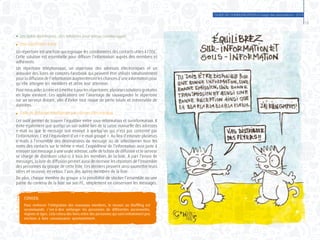 GUIDE DE COMMUNICATION à l’usage des associations - 2014
13
●	 Les outils techniques : des solutions pour mieux communiquer
	 Des répertoires à jour :
Un répertoire est une liste qui regroupe les coordonnées des contacts utiles à l’OSC.
Cette solution est essentielle pour diffuser l’information auprès des membres et
adhérents.
Un répertoire téléphonique, un répertoire des adresses électroniques et un
annuaire des listes de comptes Facebook qui peuvent être utilisés simultanément
pour la diffusion de l’information augmenteront les chances d’une information pour
qu’elle atteigne les membres et attire leur attention.
Pournousaideràcréeretàmettreàjourlesrépertoires,plusieurssolutionsgratuites
en ligne existent. Ces applications ont l’avantage de sauvegarder le répertoire
sur un serveur distant, afin d’éviter tout risque de perte totale et irréversible de
données.
	 Liste de diffusion intelligente par courrier électronique
Cet outil permet de trouver l’équilibre entre sous-information et surinformation. Il
évite également que quelqu’un soit oublié lors de la saisie manuelle des adresses
e-mail ou que le message soit envoyé à quelqu’un qui n’est pas concerné par
l’information. C’est l’équivalent d’un « e-mail groupé ». Au lieu d’envoyer plusieurs
e-mails à l’ensemble des destinataires du message ou de sélectionner tous les
noms des contacts sur le même e-mail, l’expéditeur de l’information aura juste à
envoyer son message à une seule adresse, celle de la liste de diffusion et le serveur
se charge de distribuer celui-ci à tous les membres de la liste. À part l’envoi de
messages, la liste de diffusion permet aussi de recevoir les réponses de l’ensemble
des personnes du groupe de cette liste. Ces derniers peuvent ainsi soumettre leurs
idées et recevoir, en retour, l’avis des autres membres de la liste.
De plus, chaque membre du groupe a la possibilité de stocker l’ensemble ou une
partie du contenu de la liste sur son PC, simplement en conservant les messages.
CONSEIL
Pour renforcer l’intégration des nouveaux membres, le recours au Shuffling est
recommandé, c’est-à-dire mélanger les personnes de différentes anciennetés,
régions et âges. Cela créera des liens entre des personnes qui sont initialement peu
enclines à faire connaissance spontanément.
 