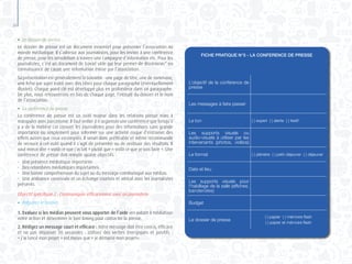 26
●	 Le dossier de presse
Le dossier de presse est un document essentiel pour présenter l’association au
monde médiatique. Il s’adresse aux journalistes, pour les inviter à une conférence
de presse, pour les sensibiliser à travers une campagne d’information etc. Pour les
journalistes, c’est un document de travail utile qui leur permet de disséminer* en
connaissance de cause une information émise par l’association.
Sa présentation est généralement la suivante : une page de titre, une de sommaire,
une fiche par sujet traité avec des titres pour chaque paragraphe (éventuellement
illustré). Chaque point clé est développé plus en profondeur dans un paragraphe.
De plus, nous retrouverons en bas de chaque page, l’intitulé du dossier et le nom
de l’association.
●	 La conférence de presse
La conférence de presse est un outil majeur dans les relations presse mais à
manipuler avec parcimonie. Il faut veiller à n’organiser une conférence que lorsqu’il
y a de la matière car convier les journalistes pour des informations sans grande
importance ou simplement pour informer sur une activité risque d’entrainer des
effets autres que ceux escomptés. Il serait donc préférable et même recommandé
de recourir à cet outil quand il s’agit de présenter ou de restituer des résultats. Il
vaut mieux dire « voilà ce que j’ai fait » plutôt que « voilà ce que je vais faire ». Une
conférence de presse doit remplir quatre objectifs :
-	 Une présence médiatique importante.
-	 Des retombées médiatiques importantes.
-	 Une bonne compréhension du sujet ou du message communiqué aux médias.
-	 Une ambiance conviviale et un échange courtois et amical avec les journalistes
présents.
Objectif spécifique 2 : Communiquer efficacement avec un journaliste
●	 Préparez le terrain
1. Evaluez si les médias peuvent vous apporter de l’aide :en aidant à médiatiser
votre action et déterminer le bon timing pour contacter la presse.
2. Rédigez un message court et efficace : Votre message doit être concis, efficace
et ne pas dépasser 30 secondes : Utilisez des verbes énergiques et positifs :
« j’ai lancé mon projet » est mieux que « je démarre mon projet».
FICHE PRATIQUE N°5 - LA CONFERENCE DE PRESSE
L’objectif de la conférence de
presse
Les messages à faire passer
Le ton ( ) expert ( ) alerte ( ) festif
Les supports visuels ou
audio-visuels à utiliser par les
intervenants (photos, vidéos)
Le format ( ) plénière ( ) petit-déjeuner ( ) déjeuner
Date et lieu
Les supports visuels pour
l’habillage de la salle (affiches,
banderoles)
Budget
Le dossier de presse
( ) papier ( ) mémoire flash
( ) papier et mémoire flash
 