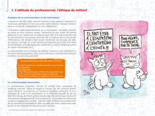 6
A propos de la communication et de l’information
L’expérience des OSC révèle souvent l’existence d’une confusion importante et
nuisant aux performances d’une association. Cette confusion classique s’immisce
entre le concept de communication et celui d’information.
L’information existe indépendamment de sa transmission. Cependant, ramenée
au niveau de notre existence sociale, l’information ne peut exister de manière
autonome et sans rapport avec la communication. Elle est la matière première de
la communication et son contenu. Autrement dit, la communication est le partage
d’informations, elle consiste à faire circuler l’information (un message, une idée,
une opinion, une règle, etc.) entre plusieurs protagonistes par le biais d’un média
(la voix humaine, une page manuscrite, la télévision, la radio, le téléphone ou bien
un courrier électronique, etc.).
La communication est un échange qui implique l’existence d’une information et
d’au moins deux protagonistes. Mais cela ne suffit pas, la communication étant par
excellence un processus participatif.
La communication associative
La communication associative découle du concept assez controversé du
marketing associatif*. Quand on évoque ce concept, des voix s’élèvent souvent
pour le dénoncer car, justement, on l’associe au marketing commercial* et à ses
techniques de vente et de manipulation. Or, le marketing associatif, de par ses
objectifs en faveur de l’intérêt général, loin des objectifs commerciaux et financiers
dumarketing*classiqueestavanttoutunedémarche.C’estuneffortderéflexionqui
consiste à conjuguer trois variables : objectifs, cibles et moyens de communication
afin de permettre à l’association de cibler son public pour mieux communiquer avec
lui dans le but d’atteindre les objectifs qu’elle s’est fixés.
1. L’attitude du professionnel, l’éthique du militant
RECOMMANDATIONS POUR UNE ÉCOUTE EFFICACE
Accepter l’autre et son « modèle du monde » donc l’écouter
avec empathie*.
● Etre disponible.
● Poser des questions pour s’efforcer de comprendre ce qui
est dit, ce qui ne veut pas dire accepter ou approuver.
● Eviter les interprétations, les jugements et les projections.
* Les termes avec un astérisque sont expliqués dans le glossaire en fin du document
 