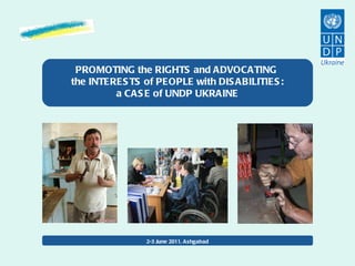 PROMOTING the RIGHTS and ADVOCATING  the INTERESTS of PEOPLE with DISABILITIES: a CASE of UNDP UKRAINE 2-3 June 2011, Ashgabad 