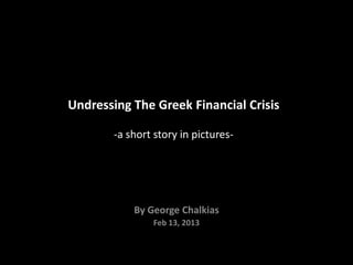 Undressing The Greek Financial Crisis

        -a short story in pictures-




            By George Chalkias
                Feb 13, 2013
 