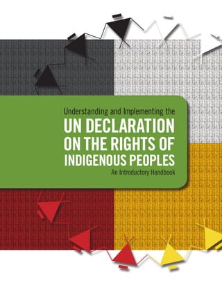 Understanding and Implementing the 
UN DECLARATION 
ON THE RIGHTS OF 
INDIGENOUS PEOPLES 
An Introductory Handbook 
 