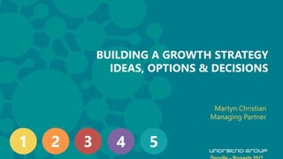 H BUILDING A GROWTH STRATEGY
IDEAS, OPTIONS & DECISIONS
Martyn Christian
Managing Partner
1 2 3 4 5
 
