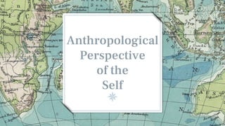 Anthropological
Perspective
of the
Self
 