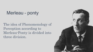 Merleau – ponty
The idea of Phenomenology of
Perception according to
Merleau-Ponty is divided into
three division.
 