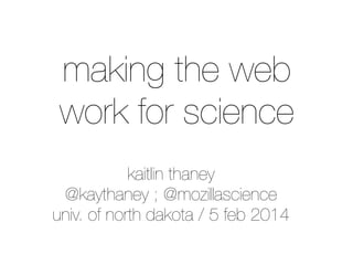 making the web
work for science
kaitlin thaney
@kaythaney ; @mozillascience
univ. of north dakota / 5 feb 2014

 