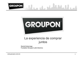 La experiencia de comprar
                                   juntos
                     Daniel Undurraga
                     Fundador Groupon Latin America



www.groupon.com.mx                                    1
 