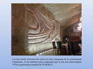 Ces bas-reliefs sont peut-être parmi les plus marquants de la communauté
Chrétienne,. Il est toutefois assez surprenant que le site soit classé depuis
1978 au patrimoine mondial de l'UNESCO
 